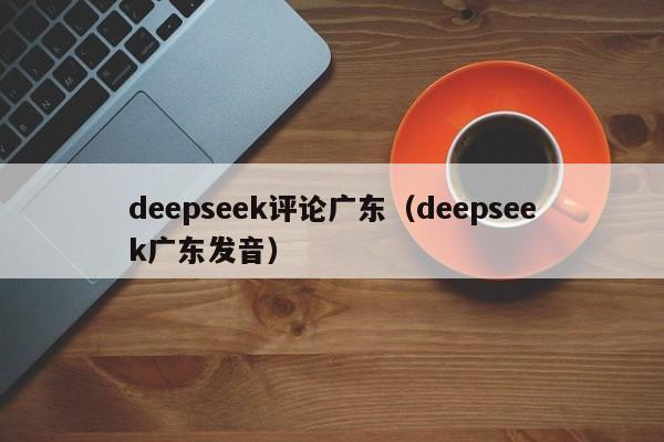 deepseek评论广东（deepseek广东发音）