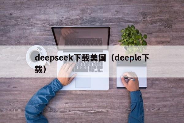 deepseek下载美国（deeple下载）