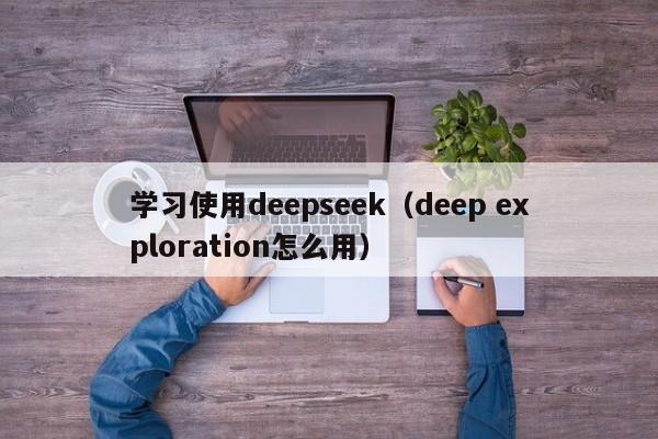 学习使用deepseek（deep exploration怎么用）