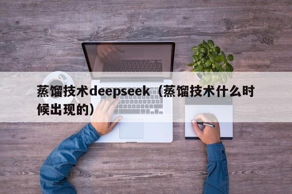 蒸馏技术deepseek（蒸馏技术什么时候出现的）