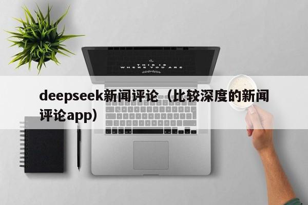 deepseek新闻评论（比较深度的新闻评论app）