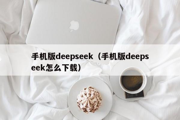 手机版deepseek（手机版deepseek怎么下载）