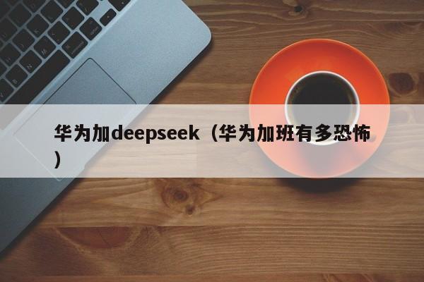 华为加deepseek（华为加班有多恐怖）