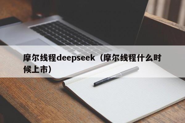 摩尔线程deepseek（摩尔线程什么时候上市）