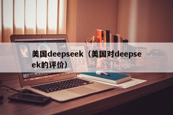 美国deepseek（美国对deepseek的评价）