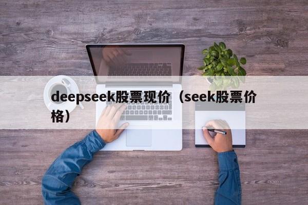 deepseek股票现价（seek股票价格）