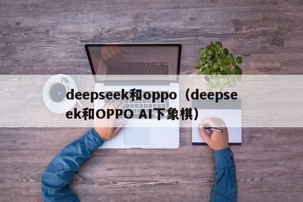 deepseek和oppo（deepseek和OPPO AI下象棋）