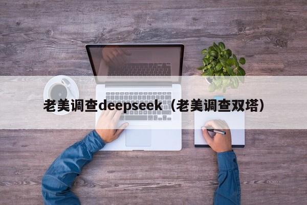 老美调查deepseek（老美调查双塔）