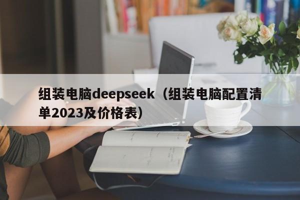 组装电脑deepseek（组装电脑配置清单2023及价格表）