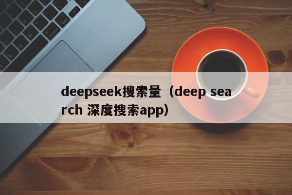 deepseek搜索量（deep search 深度搜索app）