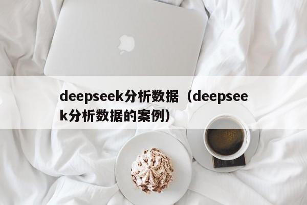 deepseek分析数据（deepseek分析数据的案例）