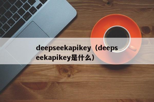 deepseekapikey（deepseekapikey是什么）