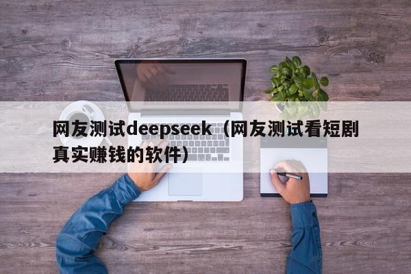 网友测试deepseek（网友测试看短剧真实赚钱的软件）