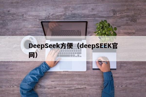 DeepSeek方便（deepSEEK官网）