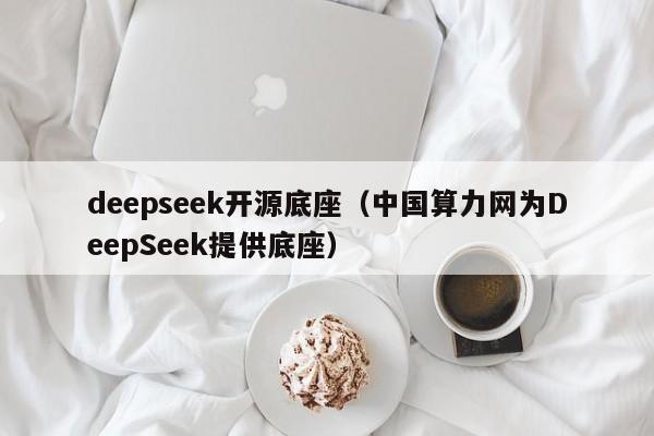 deepseek开源底座（中国算力网为DeepSeek提供底座）