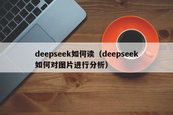 deepseek如何读（deepseek如何对图片进行分析）