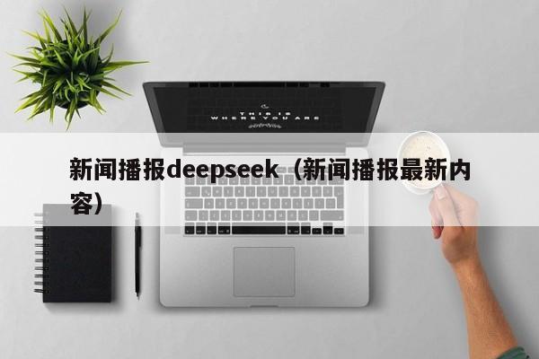 新闻播报deepseek（新闻播报最新内容）