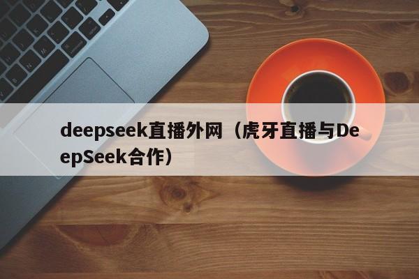 deepseek直播外网（虎牙直播与DeepSeek合作）