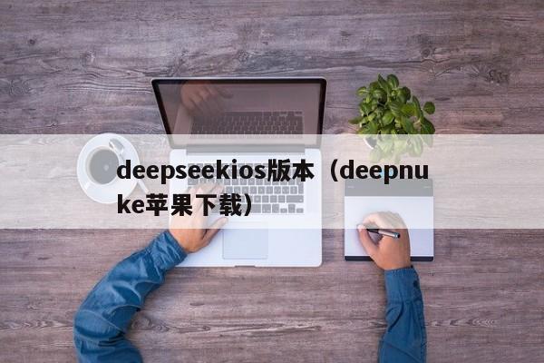 deepseekios版本（deepnuke苹果下载）