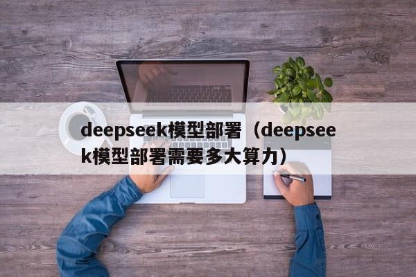 deepseek模型部署（deepseek模型部署需要多大算力）