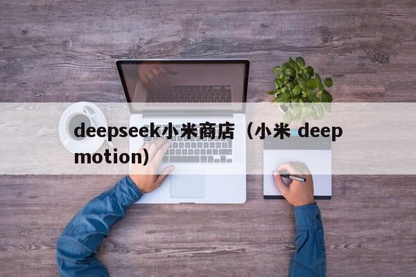 deepseek小米商店（小米 deepmotion）