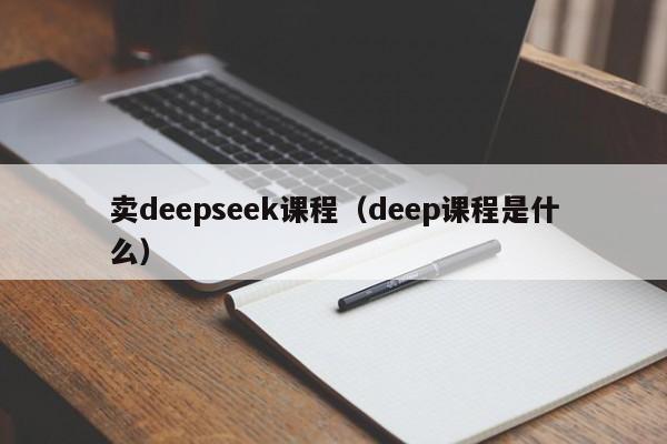 卖deepseek课程（deep课程是什么）