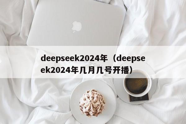 deepseek2024年（deepseek2024年几月几号开播）