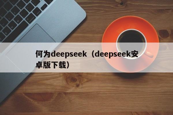 何为deepseek（deepseek安卓版下载）