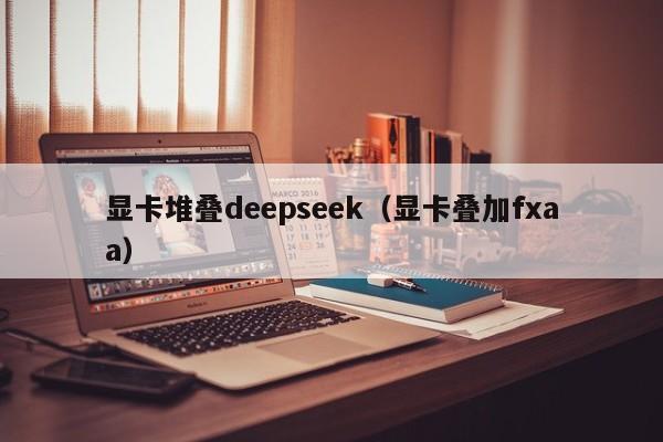 显卡堆叠deepseek（显卡叠加fxaa）