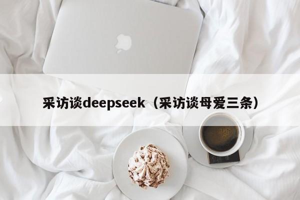 采访谈deepseek（采访谈母爱三条）