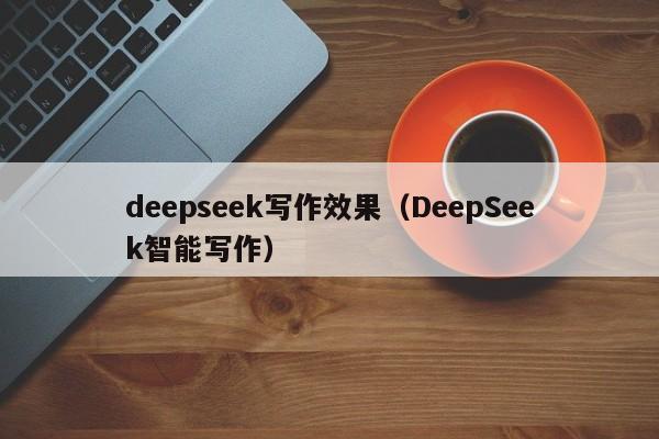 deepseek写作效果（DeepSeek智能写作）