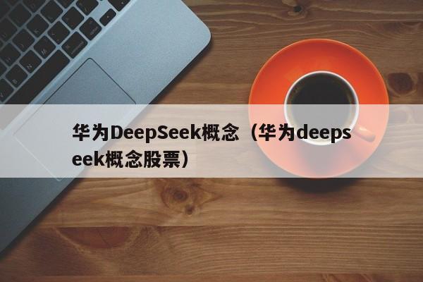 华为DeepSeek概念（华为deepseek概念股票）