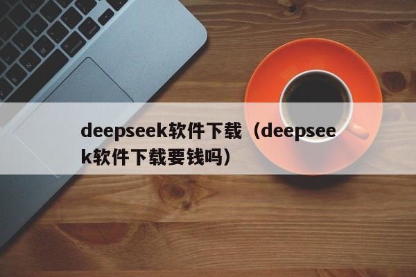 deepseek软件下载（deepseek软件下载要钱吗）