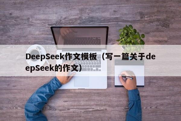 DeepSeek作文模板（写一篇关于deepSeek的作文）