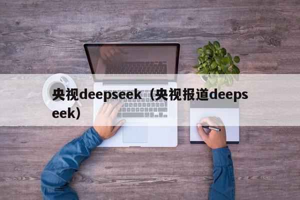 央视deepseek（央视报道deepseek）