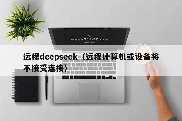 远程deepseek（远程计算机或设备将不接受连接）