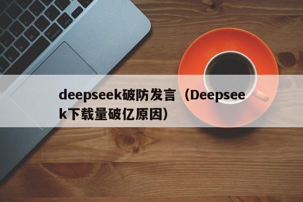 deepseek破防发言（Deepseek下载量破亿原因）