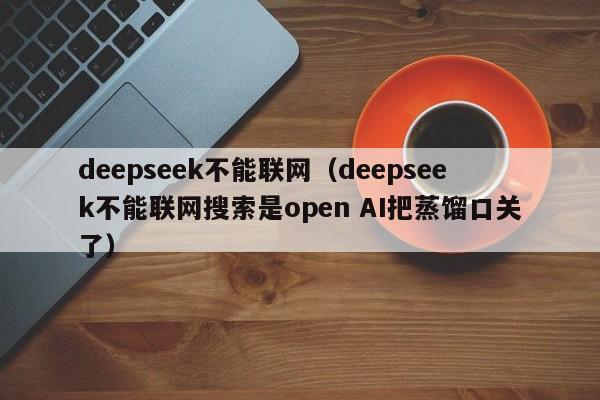 deepseek不能联网（deepseek不能联网搜索是open AI把蒸馏口关了）