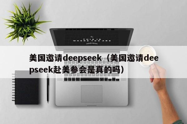 美国邀请deepseek（美国邀请deepseek赴美参会是真的吗）