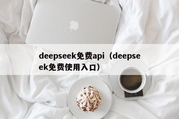 deepseek免费api（deepseek免费使用入口）