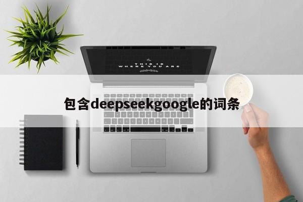 包含deepseekgoogle的词条