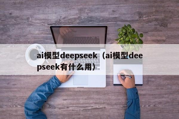 ai模型deepseek（ai模型deepseek有什么用）