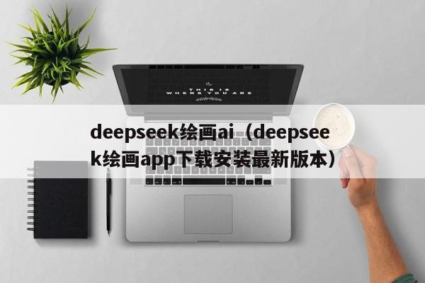 deepseek绘画ai（deepseek绘画app下载安装最新版本）