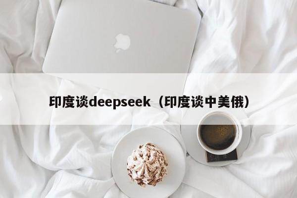 印度谈deepseek（印度谈中美俄）