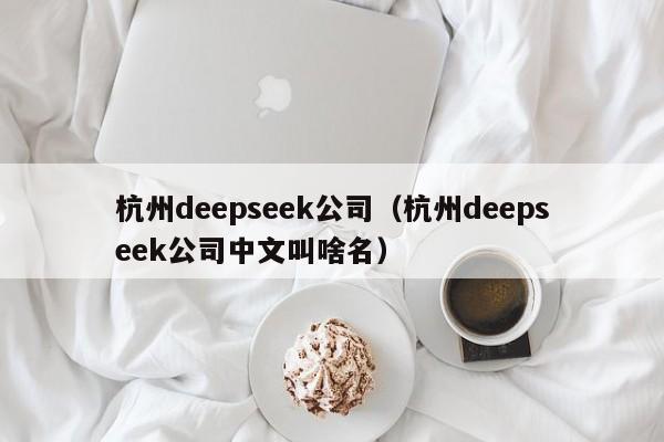 杭州deepseek公司（杭州deepseek公司中文叫啥名）