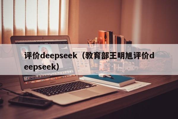 评价deepseek（教育部王明旭评价deepseek）