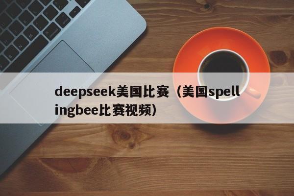 deepseek美国比赛（美国spellingbee比赛视频）