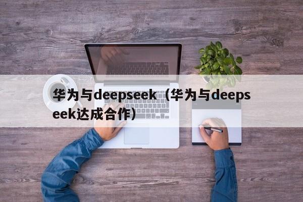 华为与deepseek（华为与deepseek达成合作）