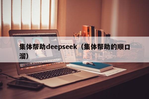 集体帮助deepseek（集体帮助的顺口溜）