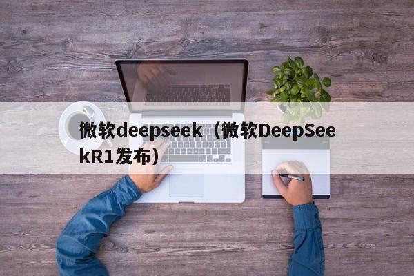 微软deepseek（微软DeepSeekR1发布）